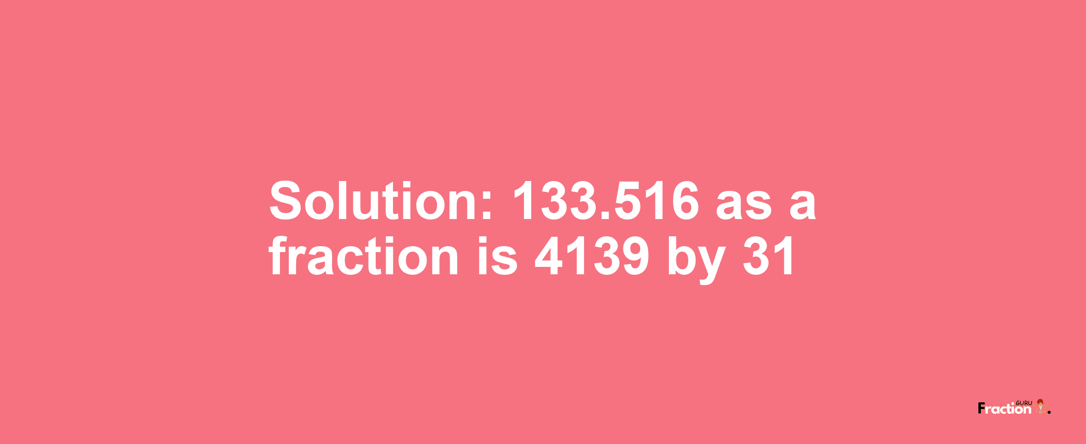 Solution:133.516 as a fraction is 4139/31